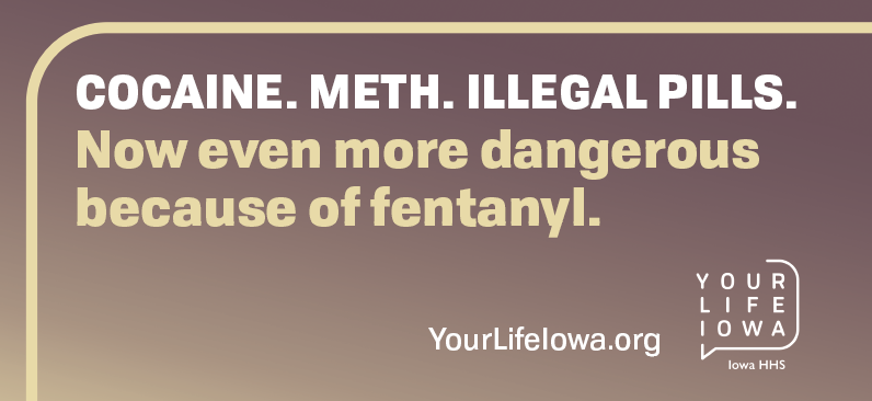 Cocaine. Meth. Illegal Pills. Now even more dangerous because of fentanyl. Yourlifeiowa.org.  Your Life Iowa/Iowa HHS